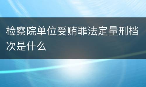 检察院单位受贿罪法定量刑档次是什么