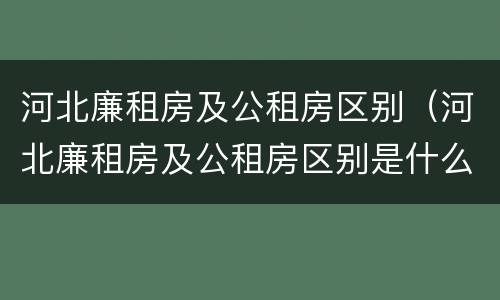 河北廉租房及公租房区别（河北廉租房及公租房区别是什么）