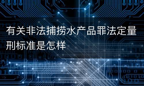有关非法捕捞水产品罪法定量刑标准是怎样