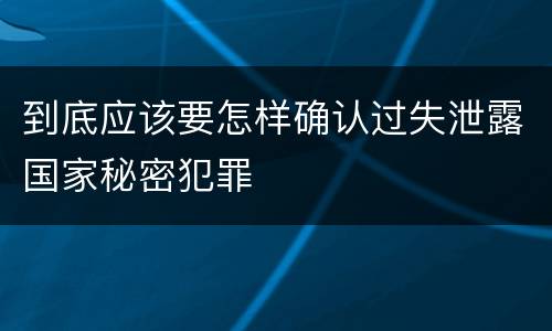 到底应该要怎样确认过失泄露国家秘密犯罪