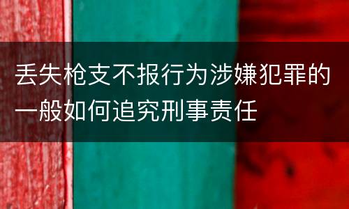 丢失枪支不报行为涉嫌犯罪的一般如何追究刑事责任