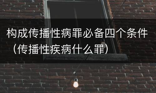 构成传播性病罪必备四个条件（传播性疾病什么罪）