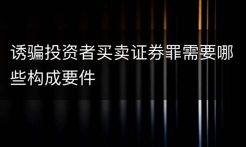 诱骗投资者买卖证券罪需要哪些构成要件