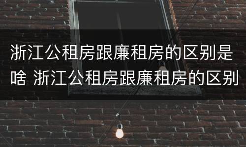 浙江公租房跟廉租房的区别是啥 浙江公租房跟廉租房的区别是啥啊