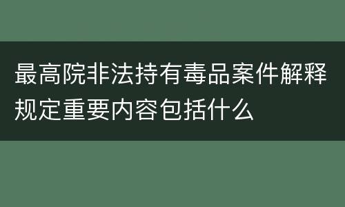 最高院非法持有毒品案件解释规定重要内容包括什么