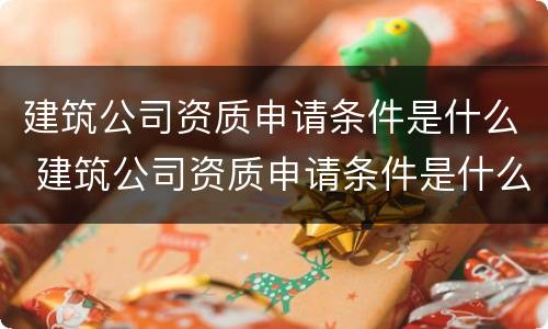 建筑公司资质申请条件是什么 建筑公司资质申请条件是什么意思