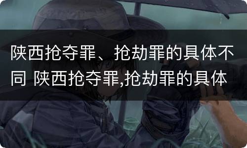 陕西抢夺罪、抢劫罪的具体不同 陕西抢夺罪,抢劫罪的具体不同行为