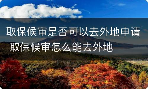 取保候审是否可以去外地申请 取保候审怎么能去外地