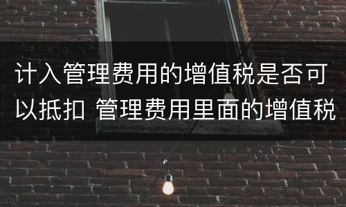 计入管理费用的增值税是否可以抵扣 管理费用里面的增值税可以抵扣么