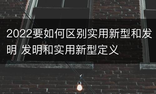 2022要如何区别实用新型和发明 发明和实用新型定义