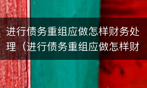 进行债务重组应做怎样财务处理（进行债务重组应做怎样财务处理工作）