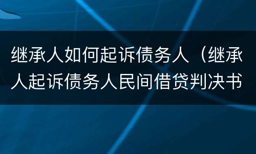 继承人如何起诉债务人（继承人起诉债务人民间借贷判决书）