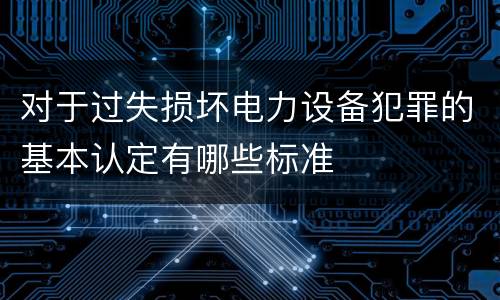 对于过失损坏电力设备犯罪的基本认定有哪些标准