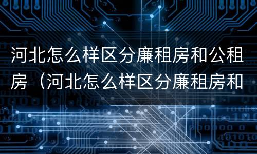 河北怎么样区分廉租房和公租房（河北怎么样区分廉租房和公租房呢）