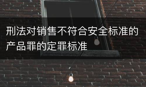 刑法对销售不符合安全标准的产品罪的定罪标准