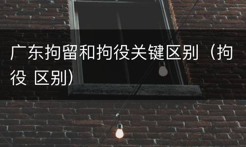 广东拘留和拘役关键区别（拘役 区别）