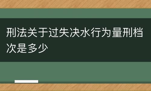 刑法关于过失决水行为量刑档次是多少