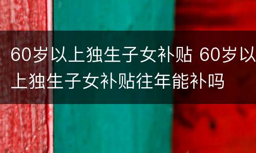 60岁以上独生子女补贴 60岁以上独生子女补贴往年能补吗