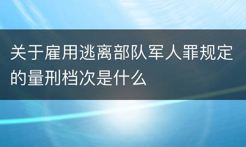 关于雇用逃离部队军人罪规定的量刑档次是什么