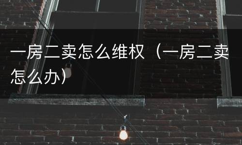 一房二卖怎么维权（一房二卖怎么办）