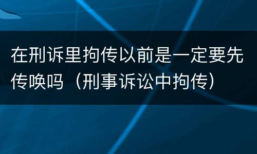在刑诉里拘传以前是一定要先传唤吗（刑事诉讼中拘传）