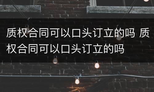 质权合同可以口头订立的吗 质权合同可以口头订立的吗