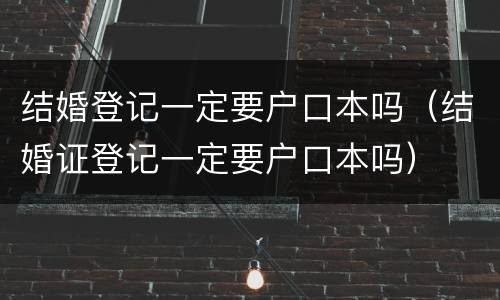 结婚登记一定要户口本吗（结婚证登记一定要户口本吗）