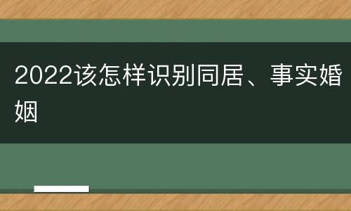 2022该怎样识别同居、事实婚姻