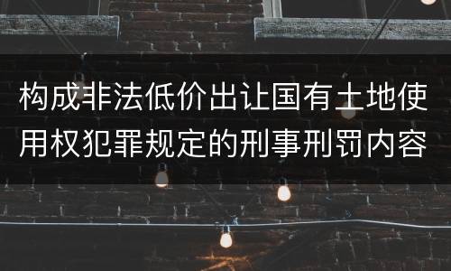 构成非法低价出让国有土地使用权犯罪规定的刑事刑罚内容是什么