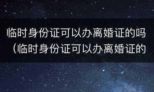 临时身份证可以办离婚证的吗（临时身份证可以办离婚证的吗要多少钱）