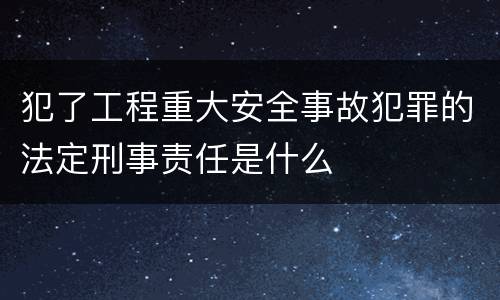 犯了工程重大安全事故犯罪的法定刑事责任是什么
