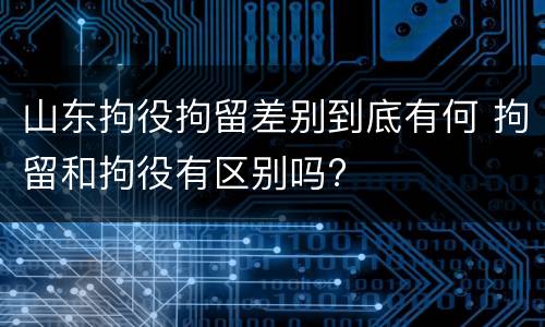 山东拘役拘留差别到底有何 拘留和拘役有区别吗?