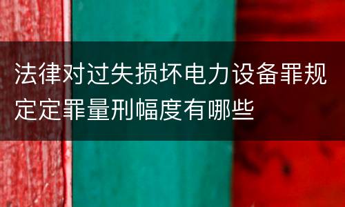 法律对过失损坏电力设备罪规定定罪量刑幅度有哪些