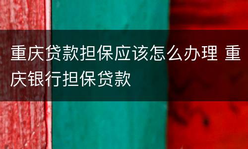 重庆贷款担保应该怎么办理 重庆银行担保贷款