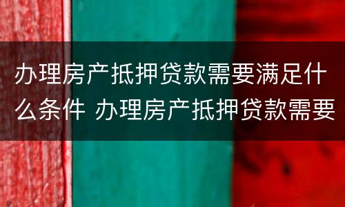 办理房产抵押贷款需要满足什么条件 办理房产抵押贷款需要什么手续