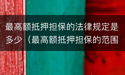 最高额抵押担保的法律规定是多少（最高额抵押担保的范围）