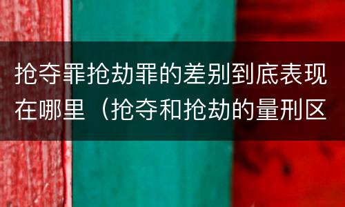 抢夺罪抢劫罪的差别到底表现在哪里（抢夺和抢劫的量刑区别）
