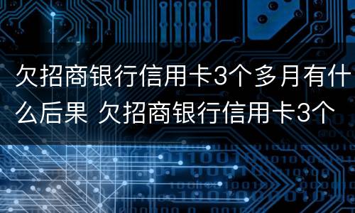 欠招商银行信用卡3个多月有什么后果 欠招商银行信用卡3个多月有什么后果吗