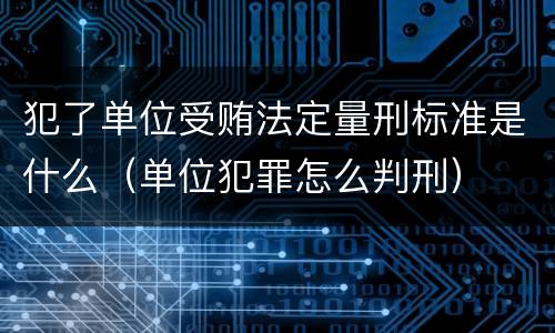 犯了单位受贿法定量刑标准是什么（单位犯罪怎么判刑）