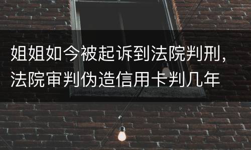 姐姐如今被起诉到法院判刑，法院审判伪造信用卡判几年