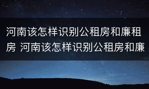 河南该怎样识别公租房和廉租房 河南该怎样识别公租房和廉租房呢