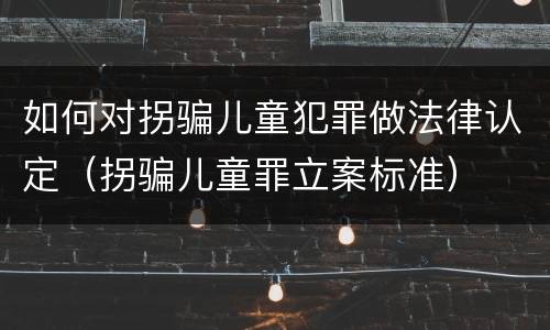 如何对拐骗儿童犯罪做法律认定（拐骗儿童罪立案标准）