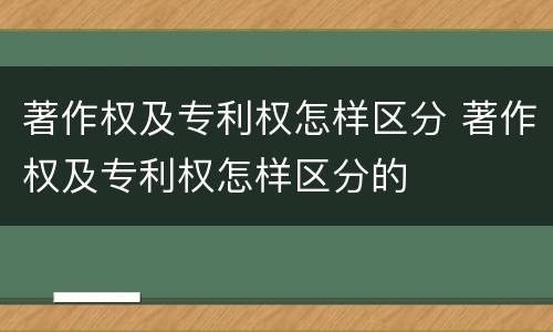 著作权及专利权怎样区分 著作权及专利权怎样区分的