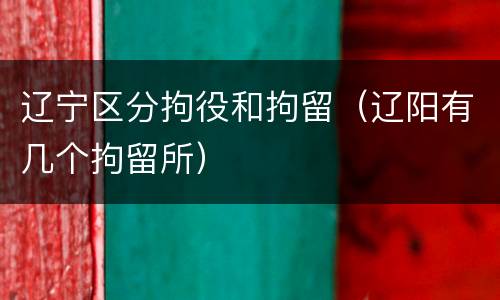 辽宁区分拘役和拘留（辽阳有几个拘留所）