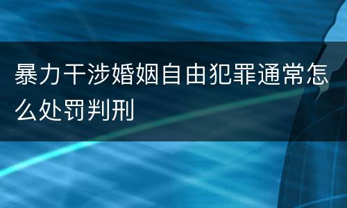 暴力干涉婚姻自由犯罪通常怎么处罚判刑