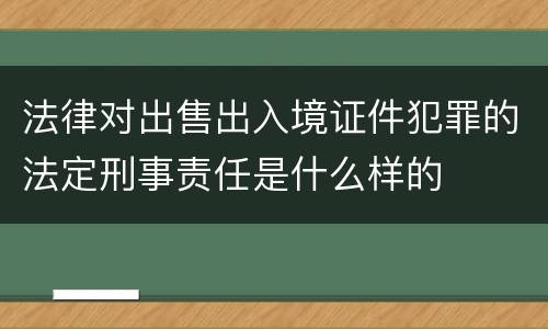 法律对出售出入境证件犯罪的法定刑事责任是什么样的