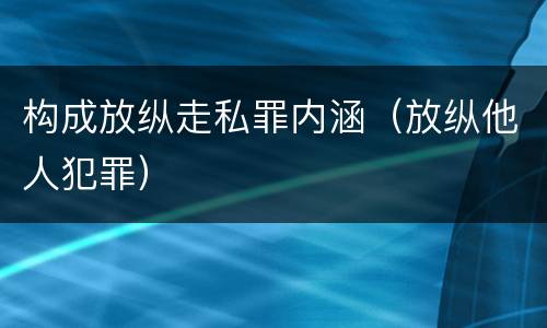 构成放纵走私罪内涵（放纵他人犯罪）