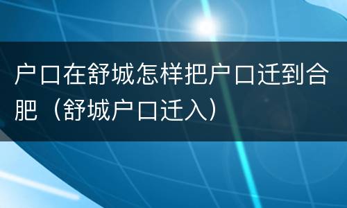 户口在舒城怎样把户口迁到合肥（舒城户口迁入）