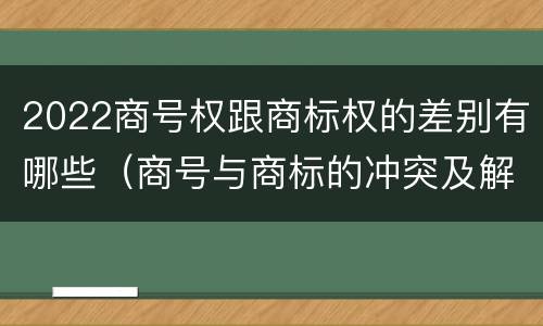 2022商号权跟商标权的差别有哪些（商号与商标的冲突及解决措施）