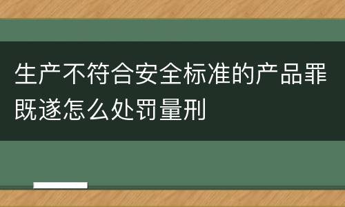 生产不符合安全标准的产品罪既遂怎么处罚量刑